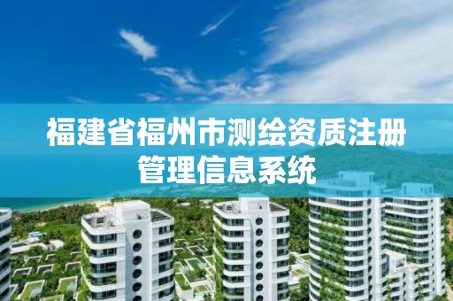 福建省福州市測繪資質注冊管理信息系統