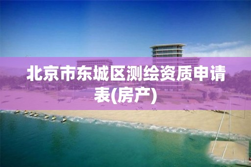 北京市東城區(qū)測(cè)繪資質(zhì)申請(qǐng)表(房產(chǎn))