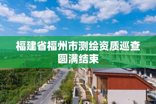 福建省福州市測(cè)繪資質(zhì)巡查圓滿結(jié)束