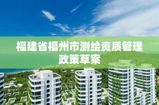 福建省福州市測繪資質管理政策草案