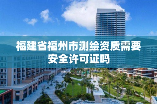 福建省福州市測繪資質需要安全許可證嗎