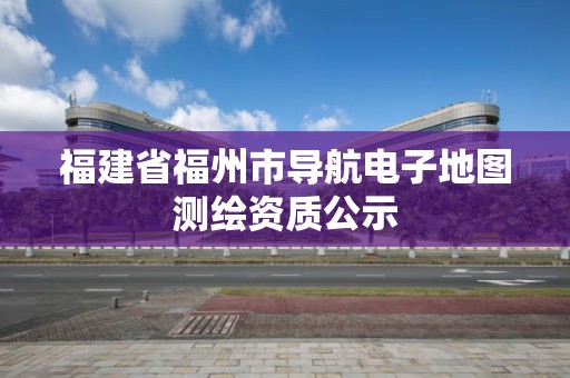 福建省福州市導(dǎo)航電子地圖測繪資質(zhì)公示