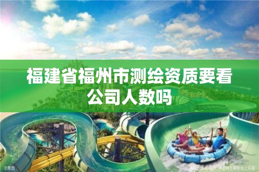 福建省福州市測繪資質要看公司人數嗎