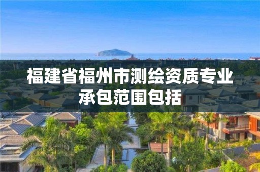 福建省福州市測(cè)繪資質(zhì)專業(yè)承包范圍包括