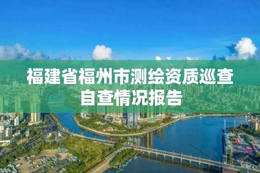 福建省福州市測繪資質巡查自查情況報告