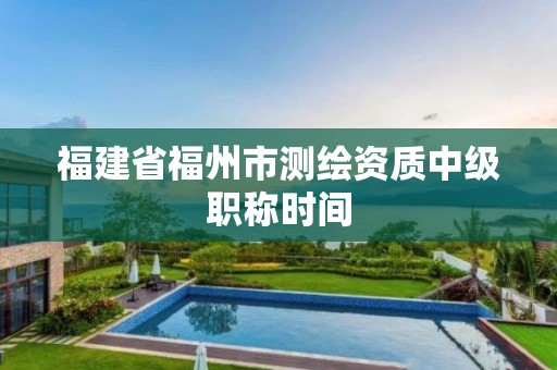 福建省福州市測(cè)繪資質(zhì)中級(jí)職稱時(shí)間