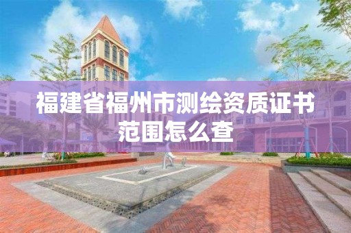 福建省福州市測繪資質(zhì)證書范圍怎么查