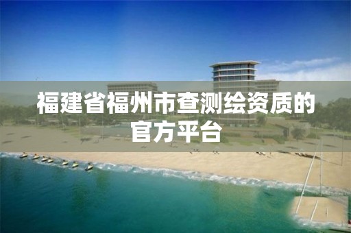 福建省福州市查測繪資質的官方平臺