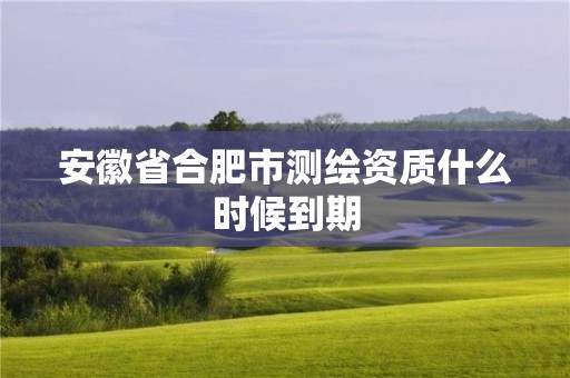 安徽省合肥市測繪資質什么時候到期