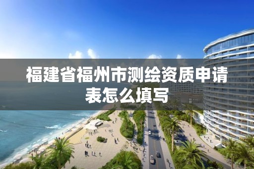 福建省福州市測繪資質申請表怎么填寫