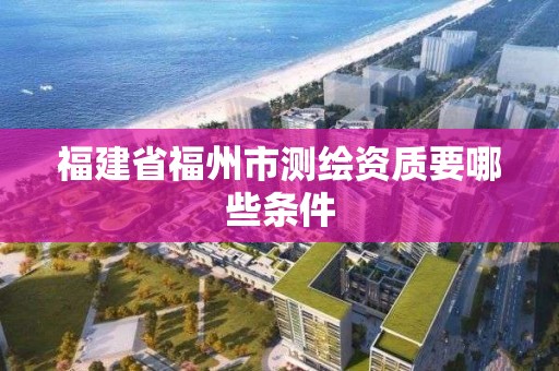 福建省福州市測繪資質要哪些條件