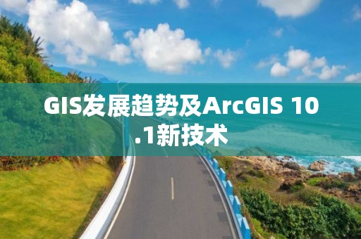 GIS發展趨勢及ArcGIS 10.1新技術