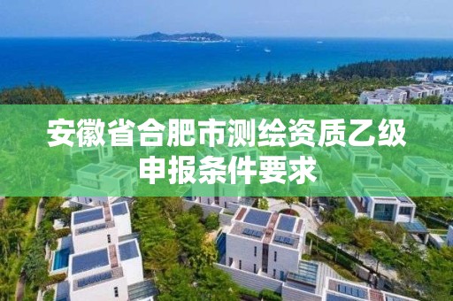 安徽省合肥市測繪資質乙級申報條件要求