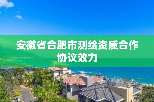 安徽省合肥市測繪資質(zhì)合作協(xié)議效力