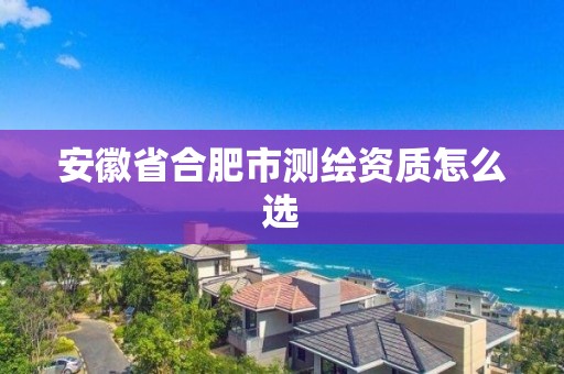 安徽省合肥市測繪資質怎么選