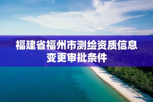 福建省福州市測繪資質(zhì)信息變更審批條件