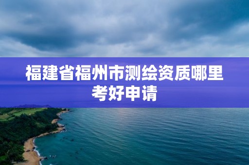 福建省福州市測繪資質哪里考好申請