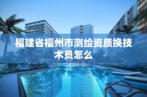 福建省福州市測繪資質(zhì)換技術(shù)員怎么