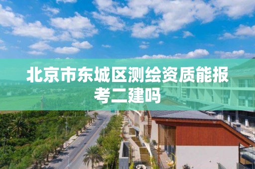 北京市東城區測繪資質能報考二建嗎