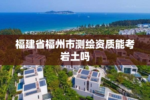 福建省福州市測繪資質能考巖土嗎