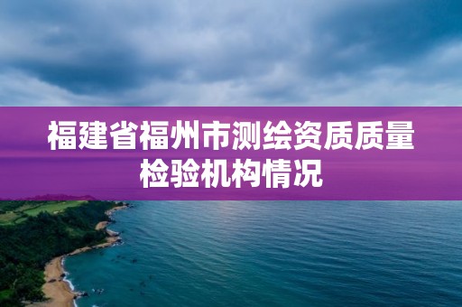 福建省福州市測繪資質質量檢驗機構情況