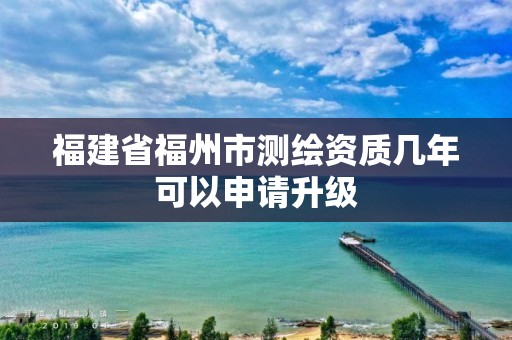 福建省福州市測繪資質(zhì)幾年可以申請升級