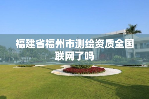 福建省福州市測繪資質全國聯網了嗎