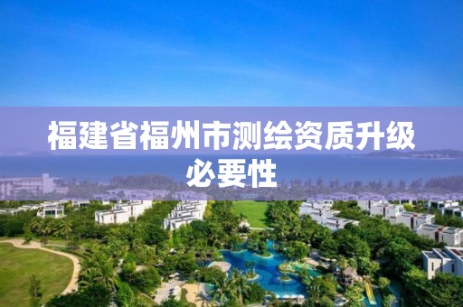 福建省福州市測繪資質(zhì)升級(jí)必要性