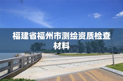 福建省福州市測(cè)繪資質(zhì)檢查材料