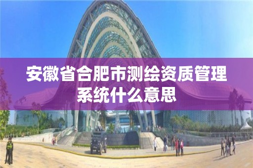 安徽省合肥市測繪資質管理系統什么意思