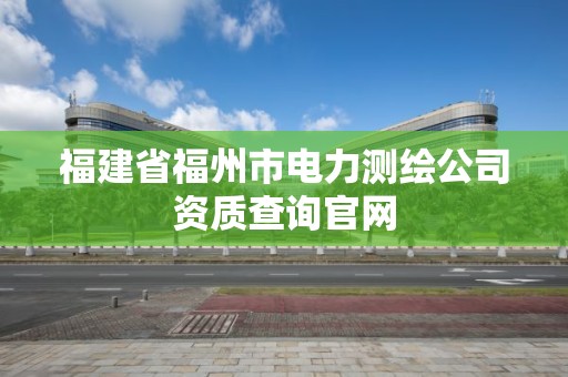 福建省福州市電力測繪公司資質(zhì)查詢官網(wǎng)