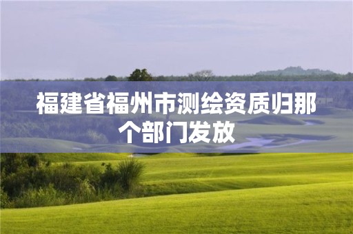 福建省福州市測繪資質歸那個部門發放