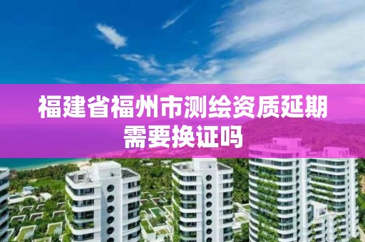 福建省福州市測繪資質延期需要換證嗎