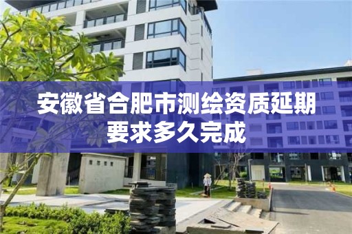 安徽省合肥市測繪資質延期要求多久完成