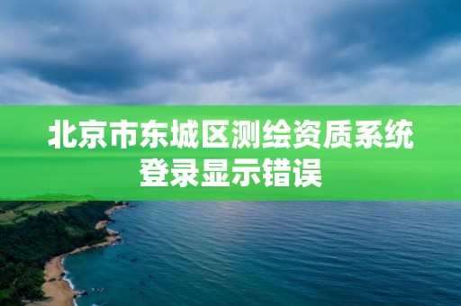 北京市東城區測繪資質系統登錄顯示錯誤