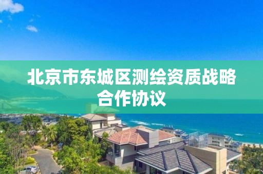 北京市東城區測繪資質戰略合作協議