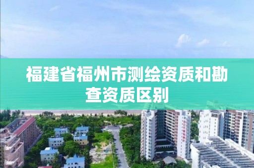 福建省福州市測繪資質和勘查資質區(qū)別