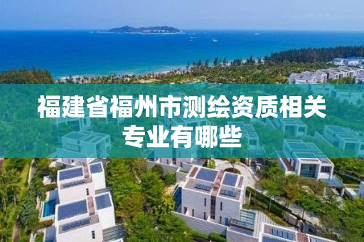 福建省福州市測繪資質相關專業有哪些