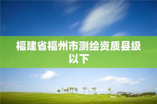 福建省福州市測(cè)繪資質(zhì)縣級(jí)以下