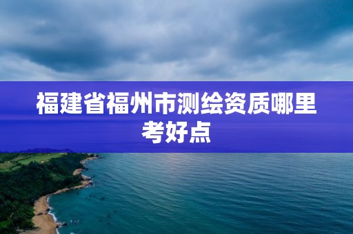 福建省福州市測繪資質哪里考好點