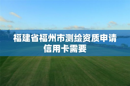 福建省福州市測繪資質申請信用卡需要