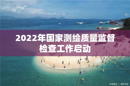 2022年國家測繪質量監督檢查工作啟動