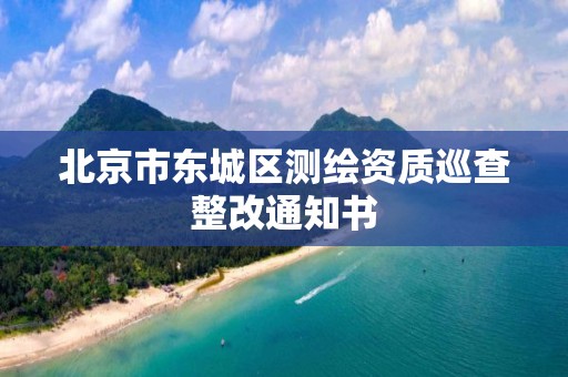 北京市東城區(qū)測繪資質(zhì)巡查整改通知書