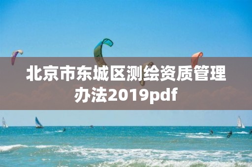 北京市東城區(qū)測繪資質(zhì)管理辦法2019pdf