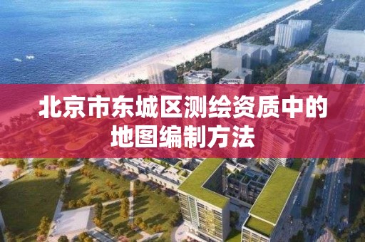 北京市東城區測繪資質中的地圖編制方法