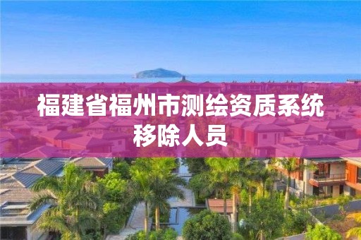 福建省福州市測繪資質(zhì)系統(tǒng)移除人員