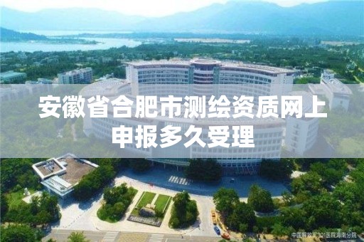 安徽省合肥市測繪資質網上申報多久受理