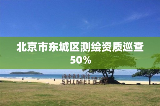 北京市東城區(qū)測繪資質(zhì)巡查50%