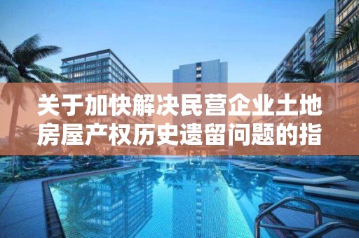 關于加快解決民營企業土地房屋產權歷史遺留問題的指導意見（魯自然資規〔2019〕3號）