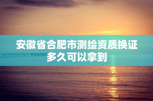 安徽省合肥市測繪資質換證多久可以拿到